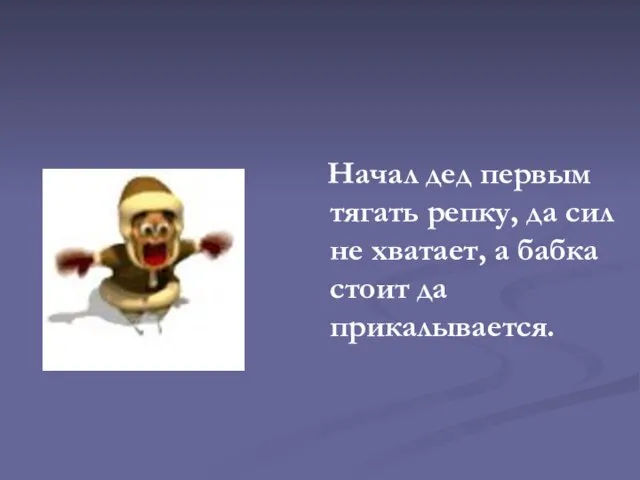 Начал дед первым тягать репку, да сил не хватает, а бабка стоит да прикалывается.