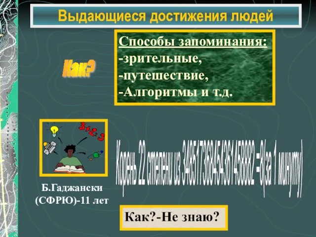 Выдающиеся достижения людей Как? Способы запоминания: -зрительные, -путешествие, -Алгоритмы и т.д. Как?-Не знаю?