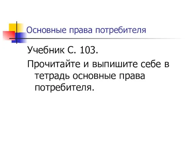 Основные права потребителя Учебник С. 103. Прочитайте и выпишите себе в тетрадь основные права потребителя.