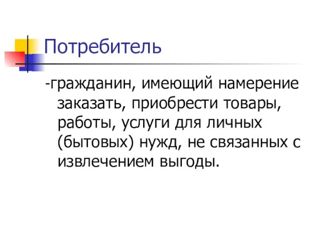 Потребитель -гражданин, имеющий намерение заказать, приобрести товары, работы, услуги для личных (бытовых)