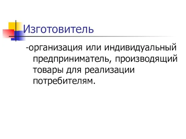 Изготовитель -организация или индивидуальный предприниматель, производящий товары для реализации потребителям.