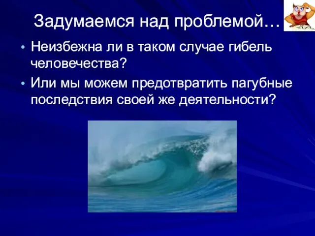 Задумаемся над проблемой… Неизбежна ли в таком случае гибель человечества? Или мы