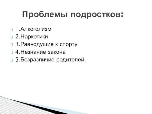 1.Алкоголизм 2.Наркотики 3.Равнодушие к спорту 4.Незнание закона 5.Безразличие родителей. Проблемы подростков: