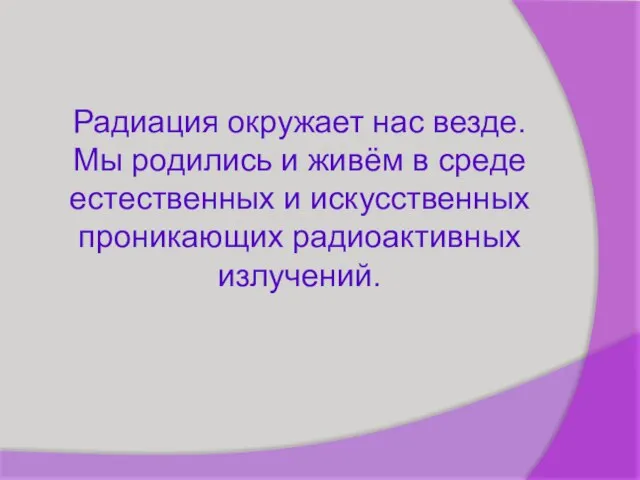 Радиация окружает нас везде. Мы родились и живём в среде естественных и искусственных проникающих радиоактивных излучений.