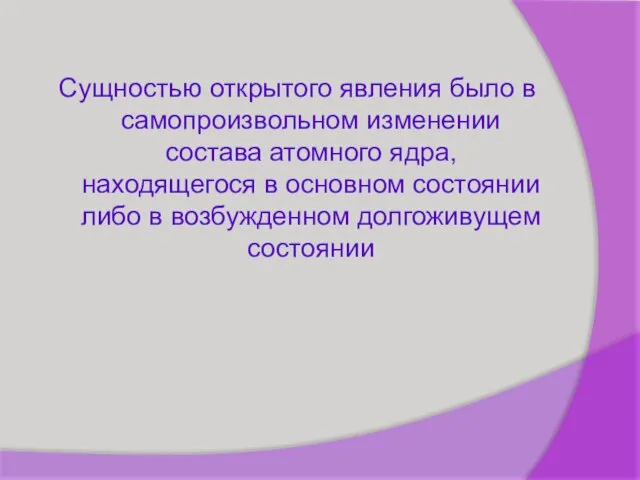 Сущностью открытого явления было в самопроизвольном изменении состава атомного ядра, находящегося в