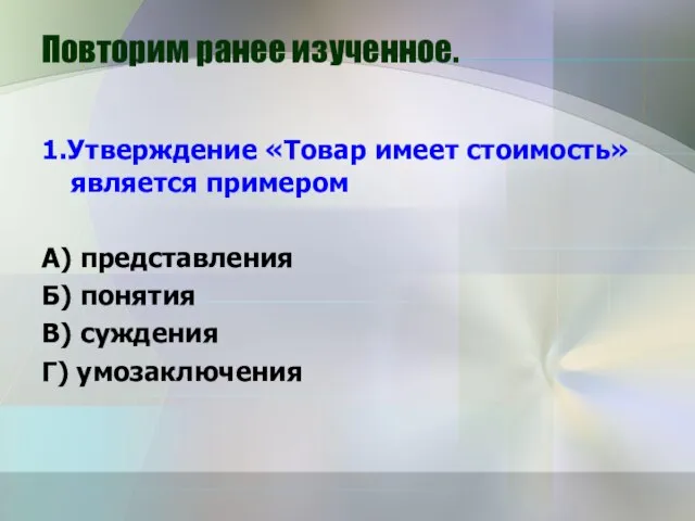 Повторим ранее изученное. 1.Утверждение «Товар имеет стоимость» является примером А) представления Б)