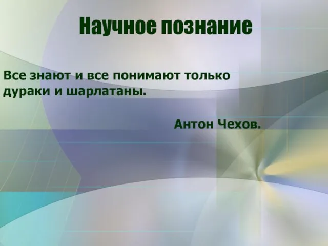 Научное познание Все знают и все понимают только дураки и шарлатаны. Антон Чехов.