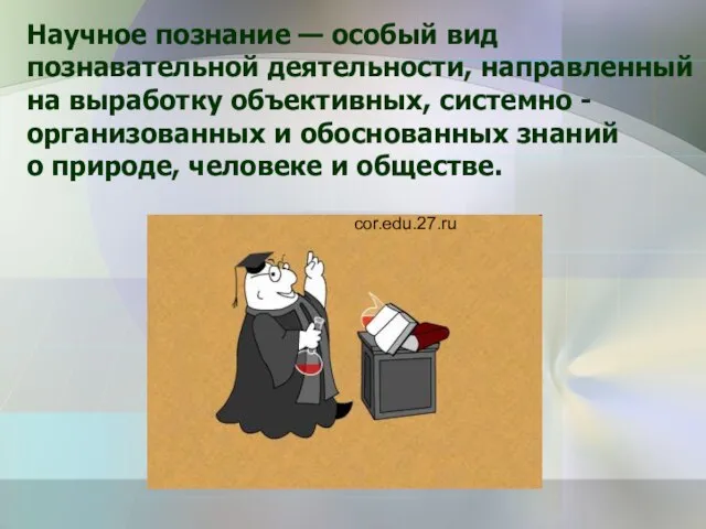 Научное познание — особый вид познавательной деятельности, направленный на выработку объективных, системно