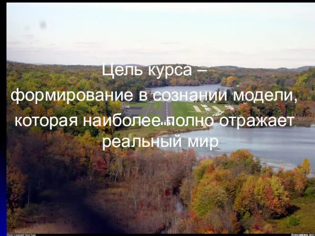 Цель курса – формирование в сознании модели, которая наиболее полно отражает реальный мир