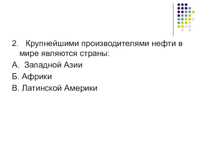 2. Крупнейшими производителями нефти в мире являются страны: А. Западной Азии Б. Африки В. Латинской Америки