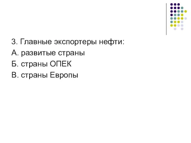 3. Главные экспортеры нефти: А. развитые страны Б. страны ОПЕК В. страны Европы