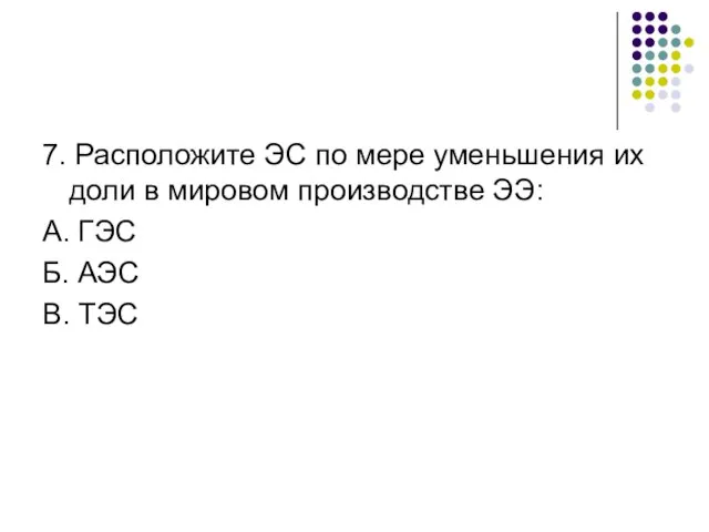 7. Расположите ЭС по мере уменьшения их доли в мировом производстве ЭЭ: