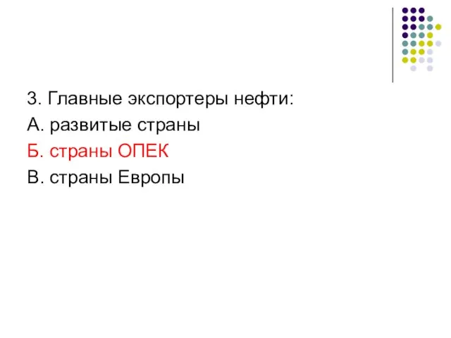 3. Главные экспортеры нефти: А. развитые страны Б. страны ОПЕК В. страны Европы