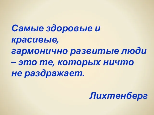 Самые здоровые и красивые, гармонично развитые люди – это те, которых ничто не раздражает. Лихтенберг