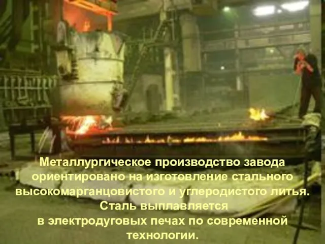 Металлургическое производство завода ориентировано на изготовление стального высокомарганцовистого и углеродистого литья. Сталь