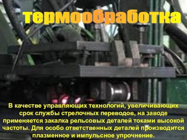 термообработка В качестве управляющих технологий, увеличивающих срок службы стрелочных переводов, на заводе