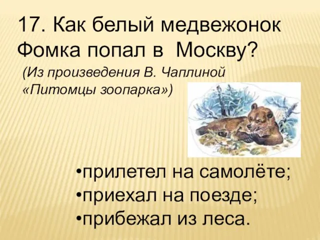 17. Как белый медвежонок Фомка попал в Москву? прилетел на самолёте; приехал