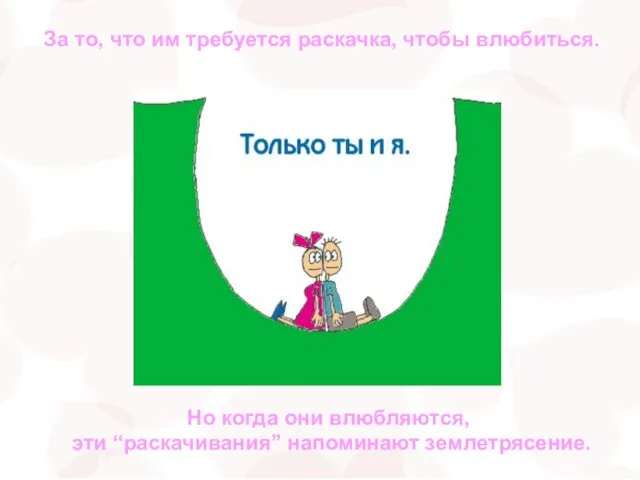 За то, что им требуется раскачка, чтобы влюбиться. Но когда они влюбляются, эти “раскачивания” напоминают землетрясение.