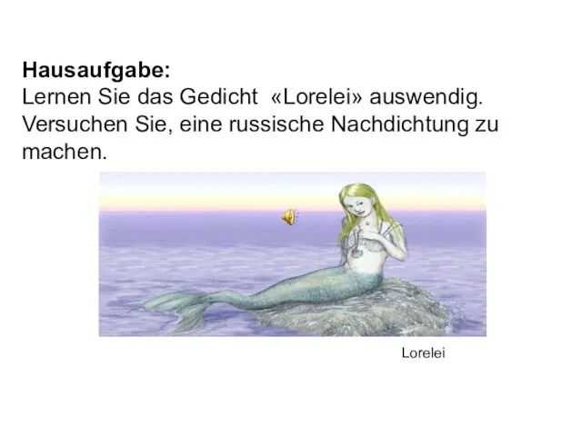 Hausaufgabe: Lernen Sie das Gedicht «Lorelei» auswendig. Versuchen Sie, eine russische Nachdichtung zu machen. Lorelei