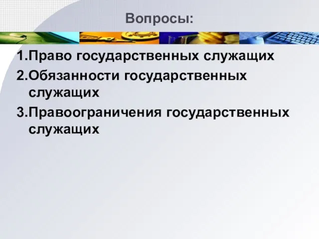 Вопросы: 1. Право государственных служащих 2. Обязанности государственных служащих 3. Правоограничения государственных служащих