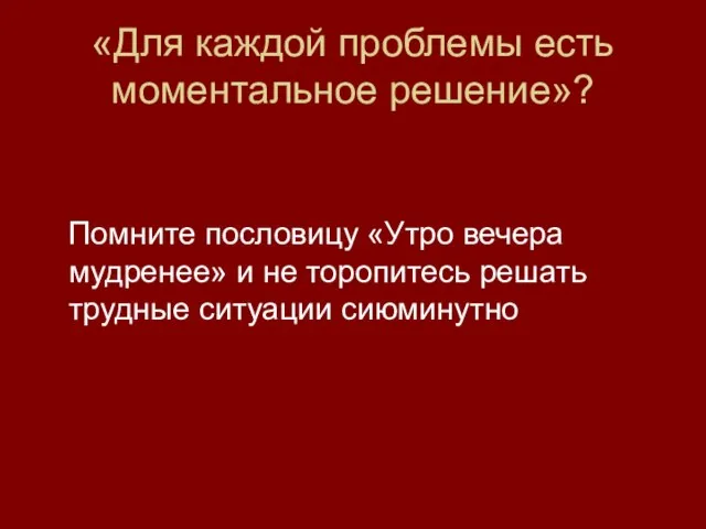 «Для каждой проблемы есть моментальное решение»? Помните пословицу «Утро вечера мудренее» и