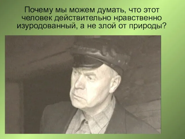 Почему мы можем думать, что этот человек действительно нравственно изуродованный, а не злой от природы?