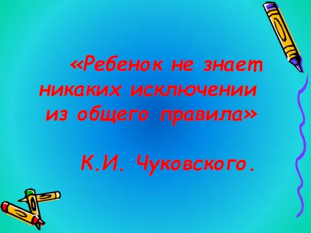 «Ребенок не знает никаких исключении из общего правила» К.И. Чуковского.
