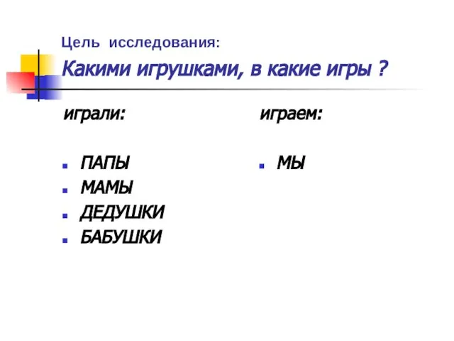 Цель исследования: Какими игрушками, в какие игры ? играли: ПАПЫ МАМЫ ДЕДУШКИ БАБУШКИ играем: МЫ