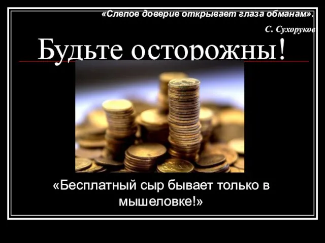 Будьте осторожны! «Бесплатный сыр бывает только в мышеловке!» «Слепое доверие открывает глаза обманам». С. Сухоруков