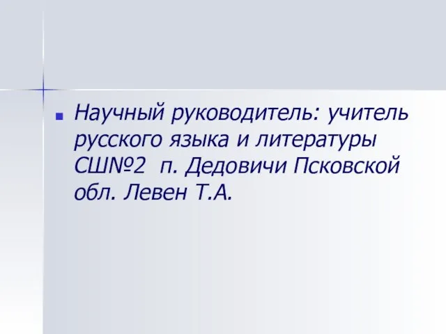 Научный руководитель: учитель русского языка и литературы СШ№2 п. Дедовичи Псковской обл. Левен Т.А.