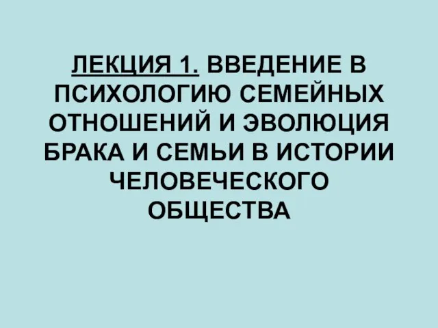 ЛЕКЦИЯ 1. ВВЕДЕНИЕ В ПСИХОЛОГИЮ СЕМЕЙНЫХ ОТНОШЕНИЙ И ЭВОЛЮЦИЯ БРАКА И СЕМЬИ В ИСТОРИИ ЧЕЛОВЕЧЕСКОГО ОБЩЕСТВА