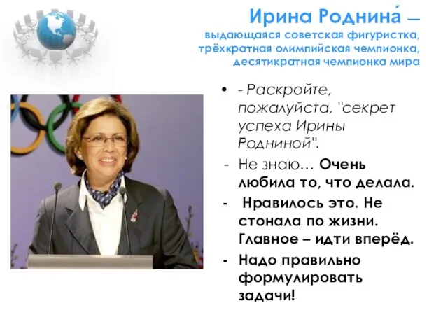 Ирина Роднина́ — выдающаяся советская фигуристка, трёхкратная олимпийская чемпионка, десятикратная чемпионка мира