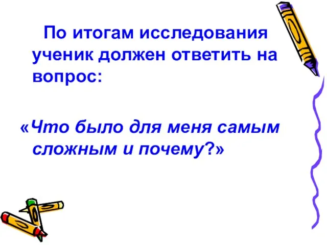 По итогам исследования ученик должен ответить на вопрос: «Что было для меня самым сложным и почему?»