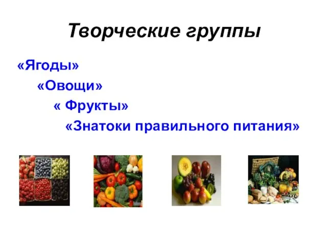 Творческие группы «Ягоды» «Овощи» « Фрукты» «Знатоки правильного питания»