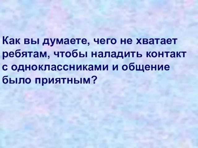 Как вы думаете, чего не хватает ребятам, чтобы наладить контакт с одноклассниками и общение было приятным?