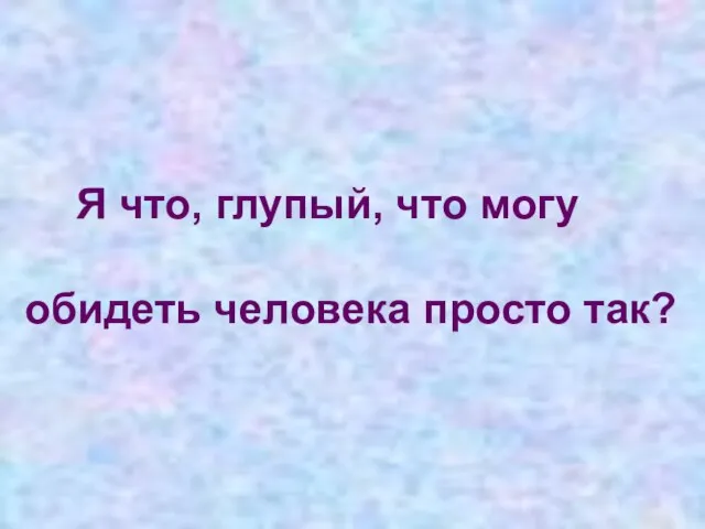 Я что, глупый, что могу обидеть человека просто так?