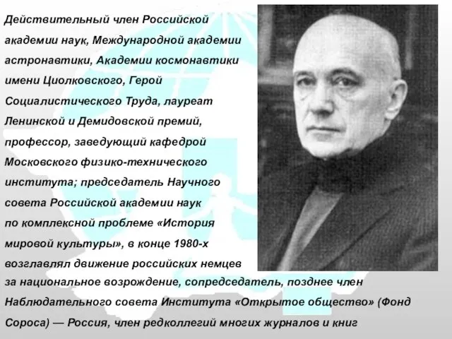 Действительный член Российской академии наук, Международной академии астронавтики, Академии космонавтики имени Циолковского,