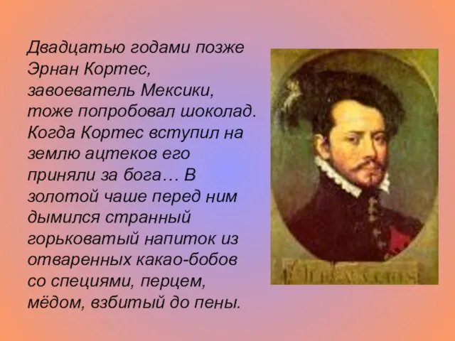 Двадцатью годами позже Эрнан Кортес, завоеватель Мексики, тоже попробовал шоколад. Когда Кортес