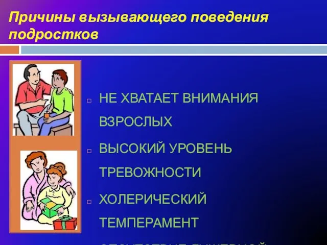 Причины вызывающего поведения подростков НЕ ХВАТАЕТ ВНИМАНИЯ ВЗРОСЛЫХ ВЫСОКИЙ УРОВЕНЬ ТРЕВОЖНОСТИ ХОЛЕРИЧЕСКИЙ ТЕМПЕРАМЕНТ ОТСУТСТВИЕ ДУШЕВНОЙ БЛИЗОСТИ