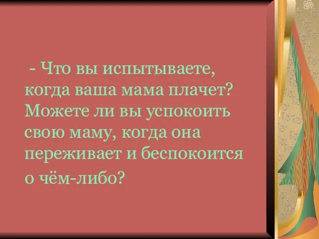 - Что вы испытываете, когда ваша мама плачет? Можете ли вы успокоить