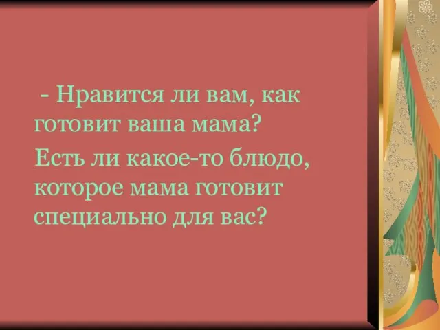 - Нравится ли вам, как готовит ваша мама? Есть ли какое-то блюдо,