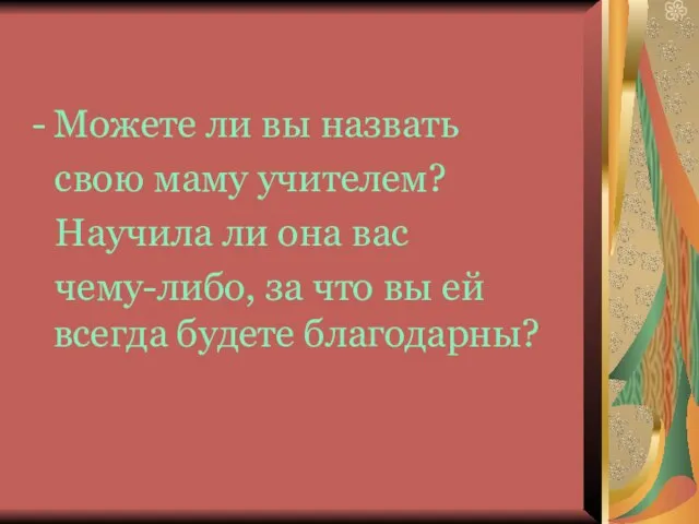 Можете ли вы назвать свою маму учителем? Научила ли она вас чему-либо,