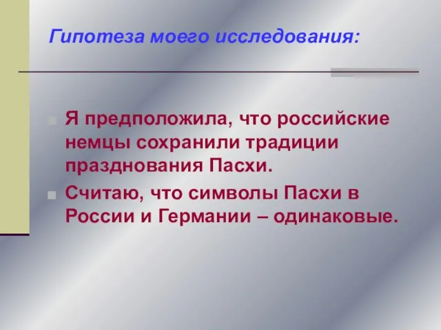 Гипотеза моего исследования: Я предположила, что российские немцы сохранили традиции празднования Пасхи.