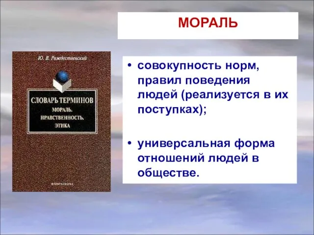 МОРАЛЬ совокупность норм, правил поведения людей (реализуется в их поступках); универсальная форма отношений людей в обществе.