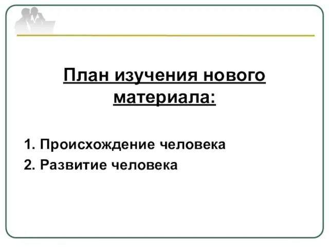 План изучения нового материала: 1. Происхождение человека 2. Развитие человека