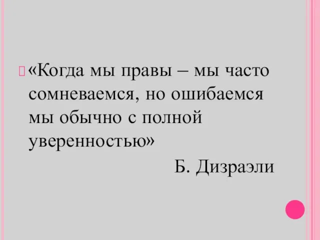 «Когда мы правы – мы часто сомневаемся, но ошибаемся мы обычно с полной уверенностью» Б. Дизраэли