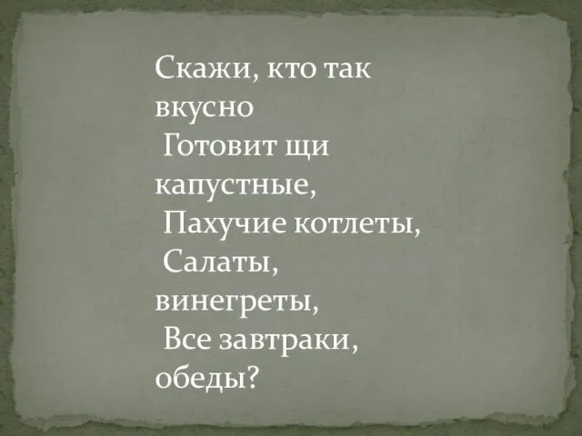 Скажи, кто так вкусно Готовит щи капустные, Пахучие котлеты, Салаты, винегреты, Все завтраки, обеды?