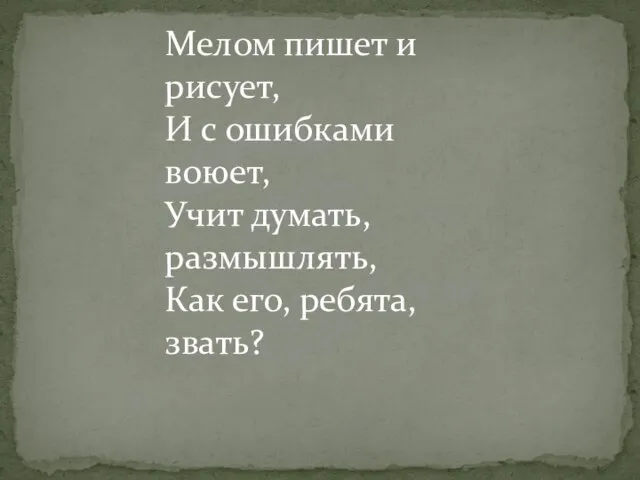 Мелом пишет и рисует, И с ошибками воюет, Учит думать, размышлять, Как его, ребята, звать?