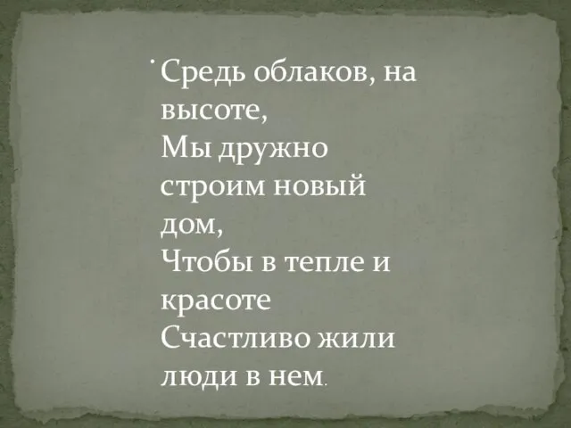 . Средь облаков, на высоте, Мы дружно строим новый дом, Чтобы в