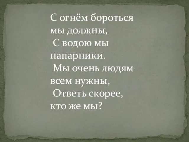 С огнём бороться мы должны, С водою мы напарники. Мы очень людям